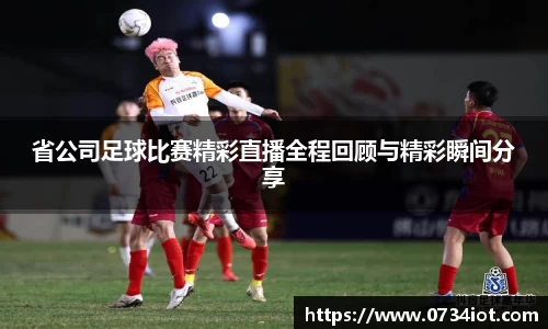 省公司足球比赛精彩直播全程回顾与精彩瞬间分享