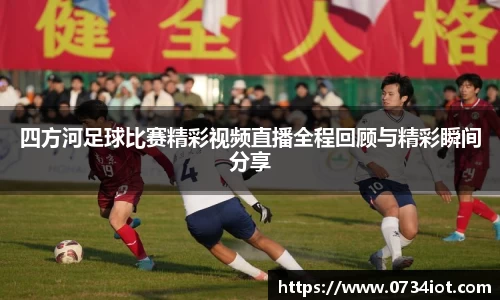 四方河足球比赛精彩视频直播全程回顾与精彩瞬间分享