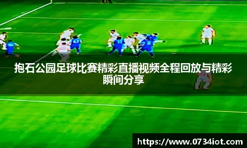抱石公园足球比赛精彩直播视频全程回放与精彩瞬间分享