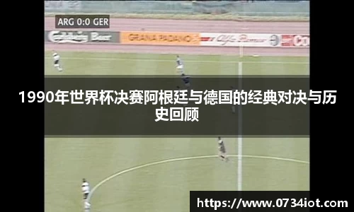 1990年世界杯决赛阿根廷与德国的经典对决与历史回顾