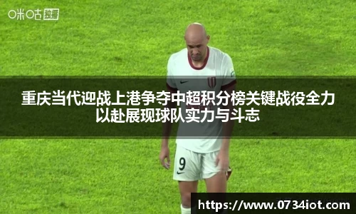 重庆当代迎战上港争夺中超积分榜关键战役全力以赴展现球队实力与斗志