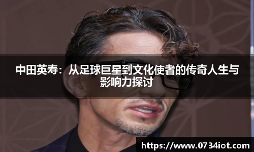 中田英寿：从足球巨星到文化使者的传奇人生与影响力探讨