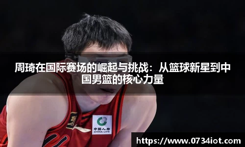 周琦在国际赛场的崛起与挑战：从篮球新星到中国男篮的核心力量